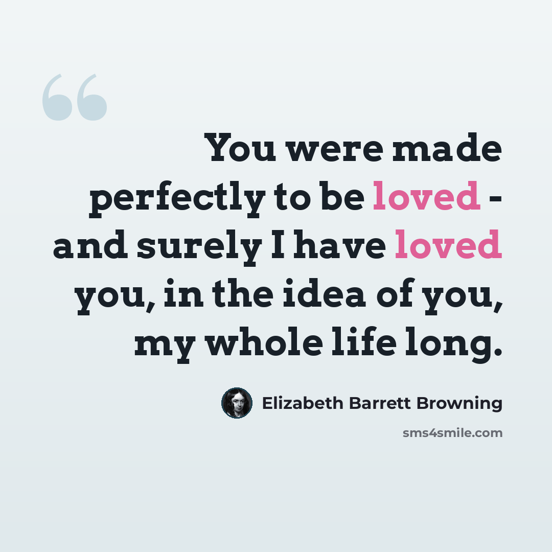 “You were made perfectly to be loved - and surely I have loved you, in the idea of you, my whole life long.” quote by Elizabeth Barrett Browning