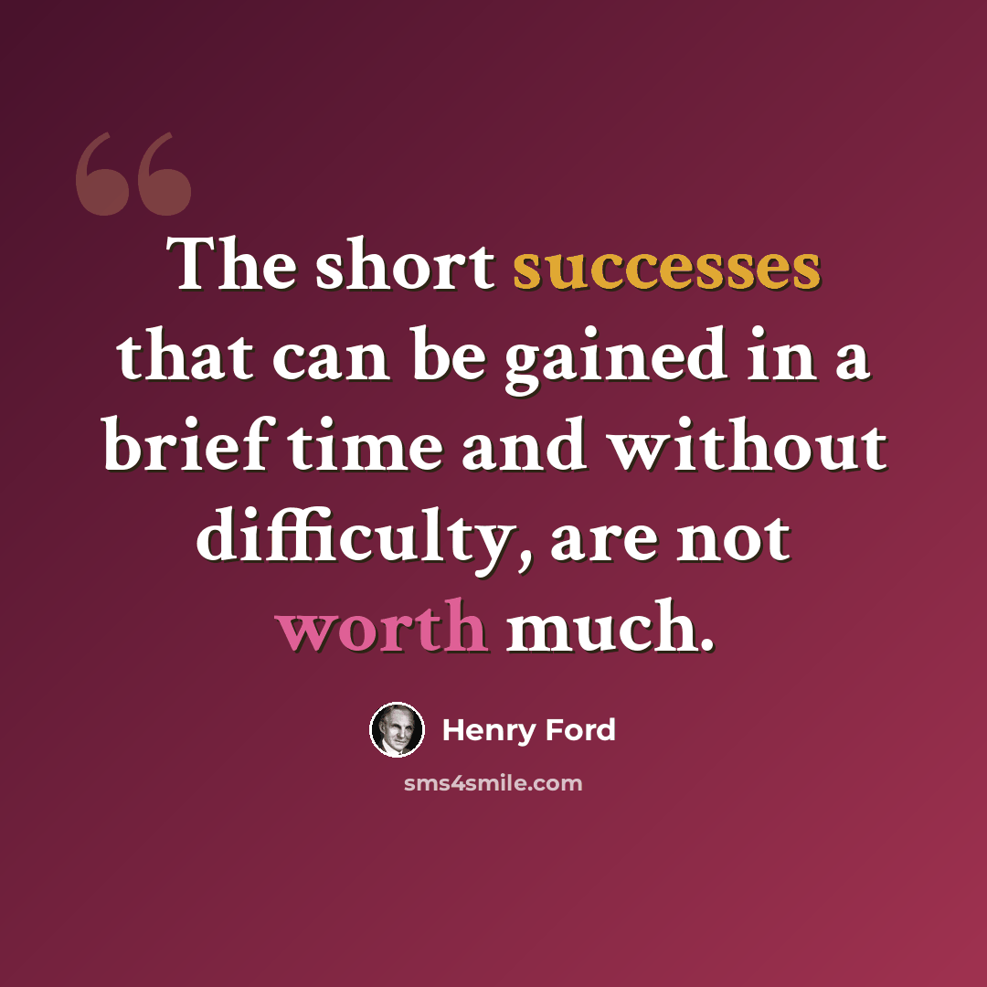 “The short successes that can be gained in a brief time and without difficulty, are not worth much.” quote by Henry Ford