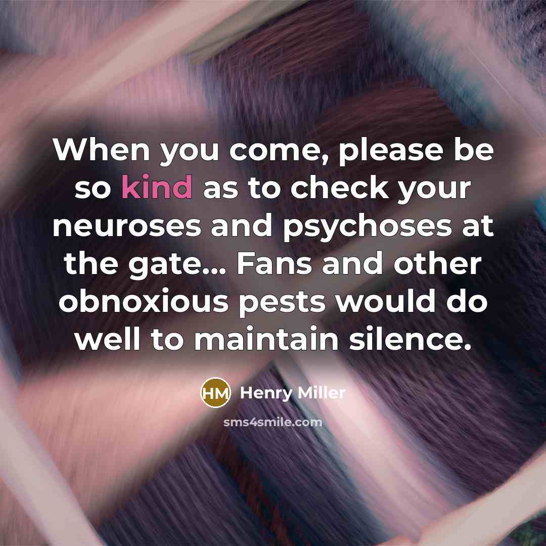 “When you come, please be so kind as to check your neuroses and psychoses at the gate... Fans and other obnoxious pests would do well to maintain silence.” quote by Henry Miller