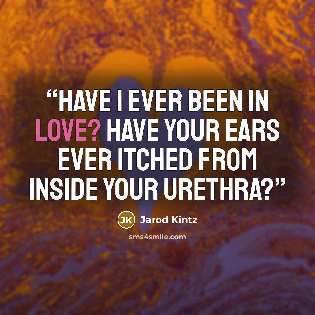 “Have I ever been in love? Have your ears ever itched from inside your urethra?” quote by Jarod Kintz