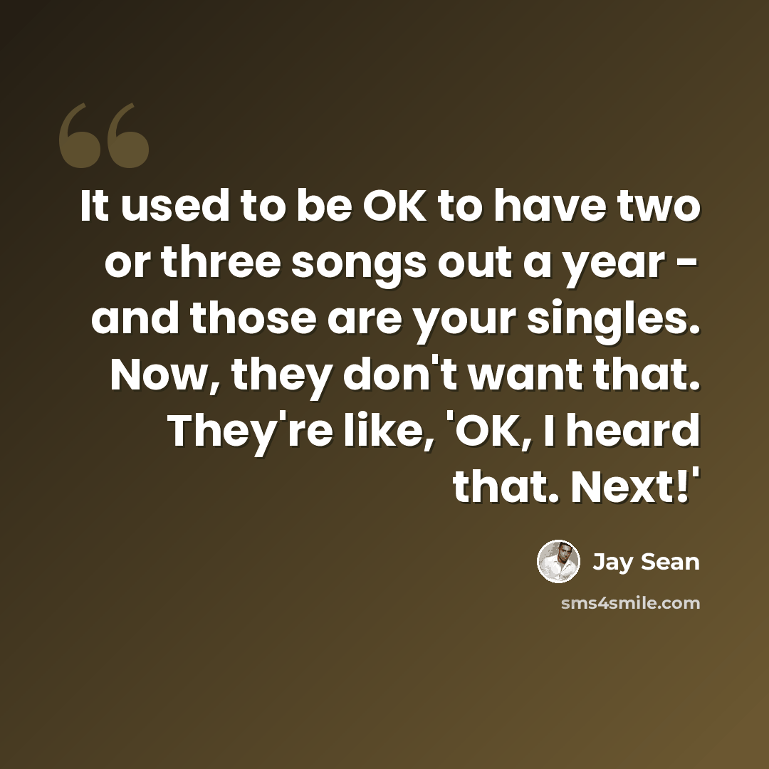 “It used to be OK to have two or three songs out a year - and those are your singles. Now, they don't want that. They're like, 'OK, I heard that. Next!'” quote by Jay Sean