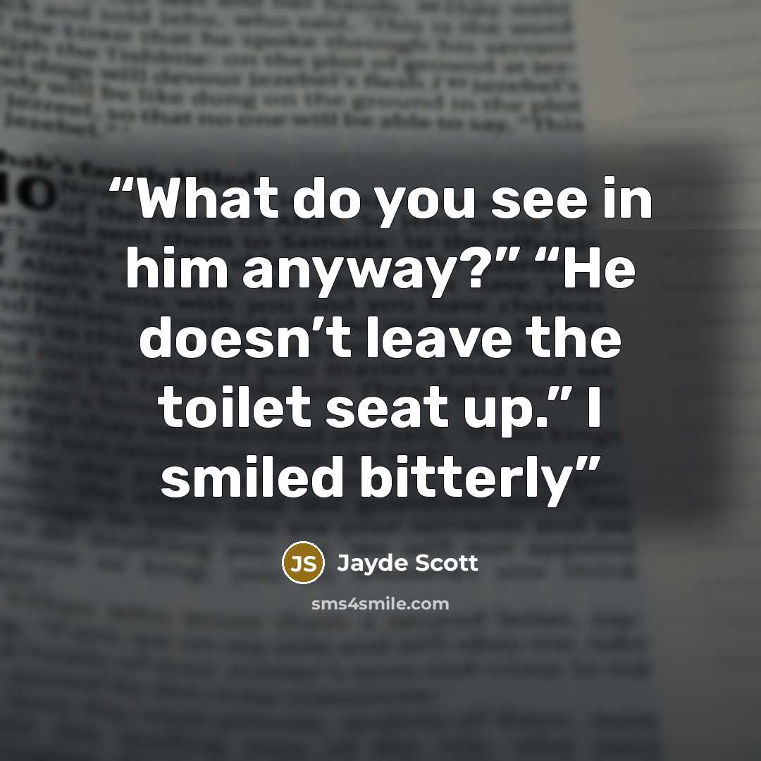 “What do you see in him anyway?” “He doesn’t leave the toilet seat up.” I smiled bitterly” quote by Jayde Scott