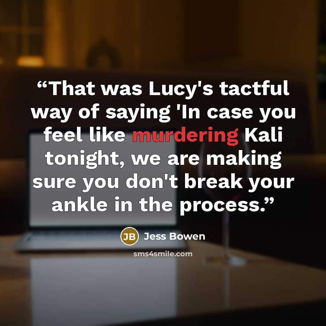 “That was Lucy's tactful way of saying 'In case you feel like murdering Kali tonight, we are making sure you don't break your ankle in the process.” quote by Jess Bowen