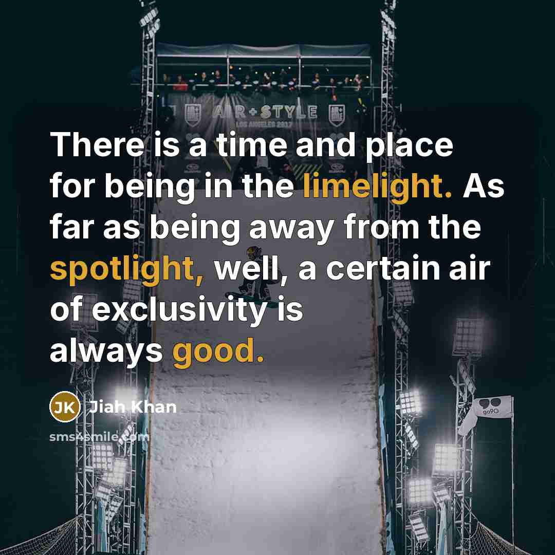 “There is a time and place for being in the limelight. As far as being away from the spotlight, well, a certain air of exclusivity is always good.” quote by Jiah Khan