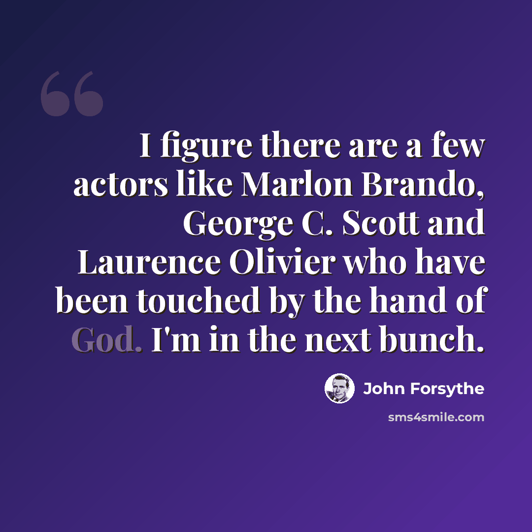 “I figure there are a few actors like Marlon Brando, George C. Scott and Laurence Olivier who have been touched by the hand of God. I'm in the next bunch.” quote by John Forsythe