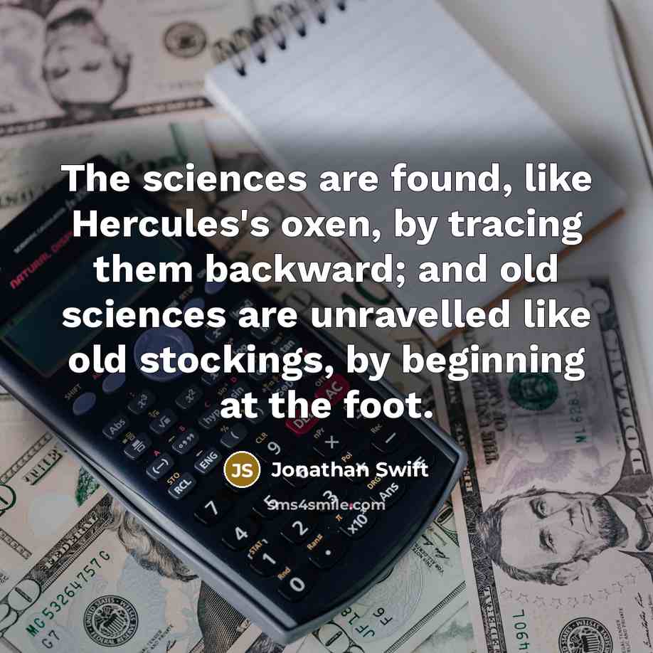 “The sciences are found, like Hercules's oxen, by tracing them backward; and old sciences are unravelled like old stockings, by beginning at the foot.” quote by Jonathan Swift