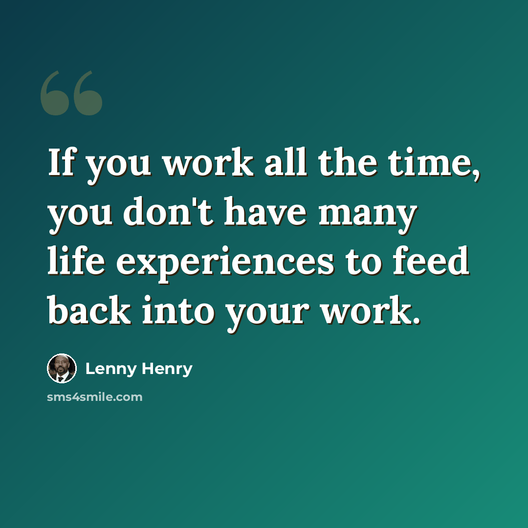 “If you work all the time, you don't have many life experiences to feed back into your work.” quote by Lenny Henry