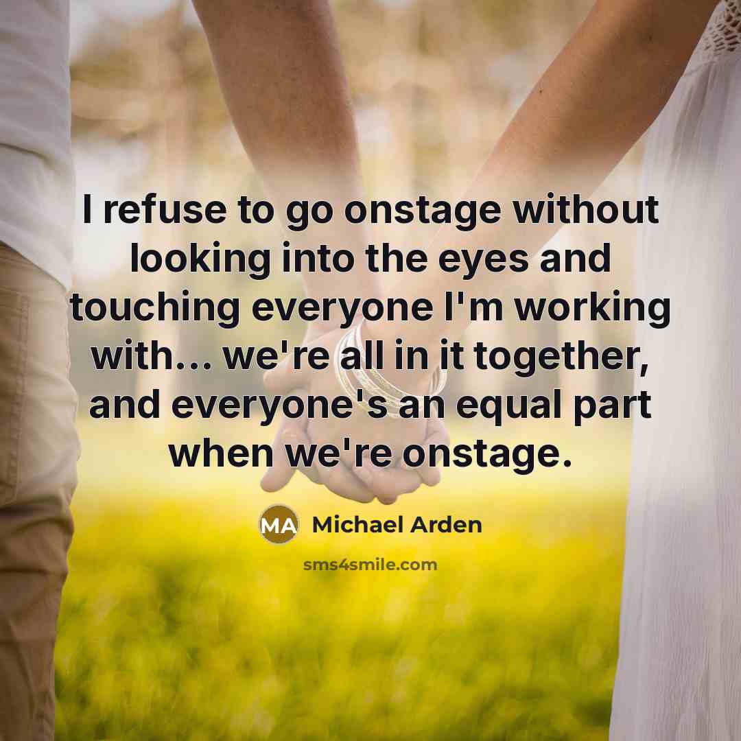 “I refuse to go onstage without looking into the eyes and touching everyone I'm working with... we're all in it together, and everyone's an equal part when we're onstage.” quote by Michael Arden