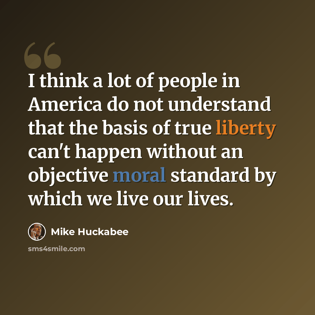 “I think a lot of people in America do not understand that the basis of true liberty can't happen without an objective moral standard by which we live our lives.” quote by Mike Huckabee