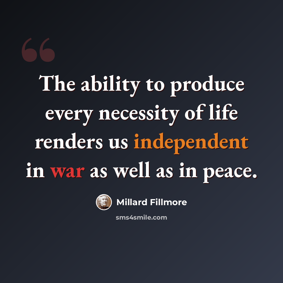 “The ability to produce every necessity of life renders us independent in war as well as in peace.” quote by Millard Fillmore
