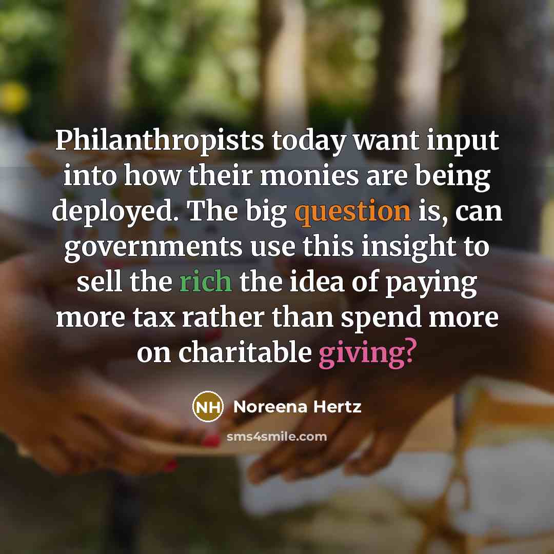 “Philanthropists today want input into how their monies are being deployed. The big question is, can governments use this insight to sell the rich the idea of paying more tax rather than spend more on charitable giving?” quote by Noreena Hertz