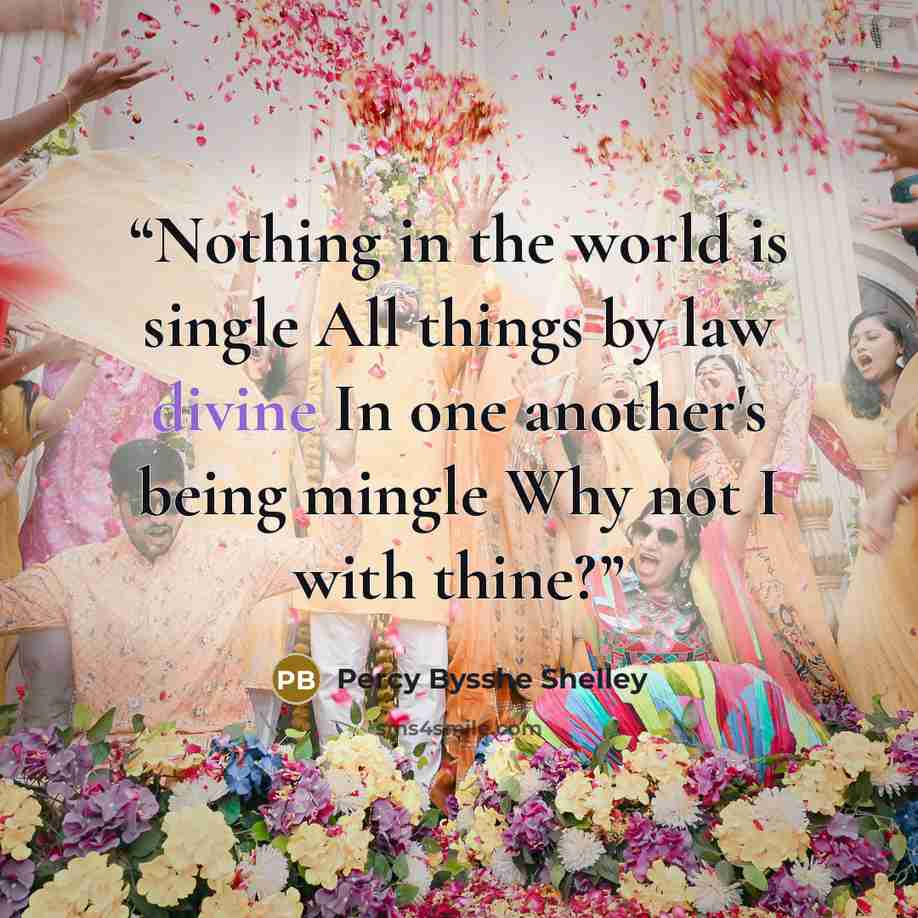 “Nothing in the world is single All things by law divine In one another's being mingle Why not I with thine?” quote by Percy Bysshe Shelley