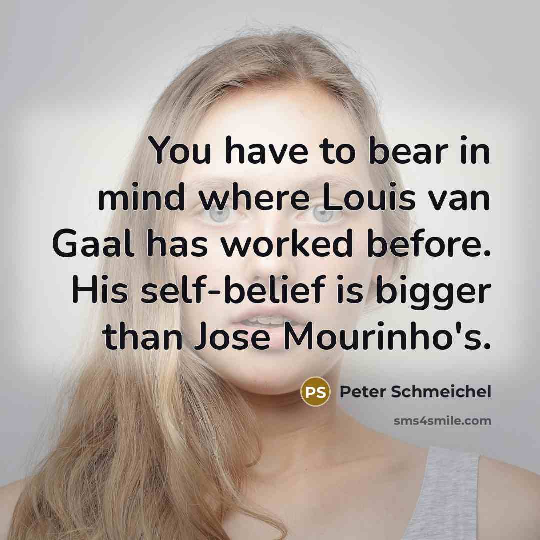 “You have to bear in mind where Louis van Gaal has worked before. His self-belief is bigger than Jose Mourinho's.” quote by Peter Schmeichel