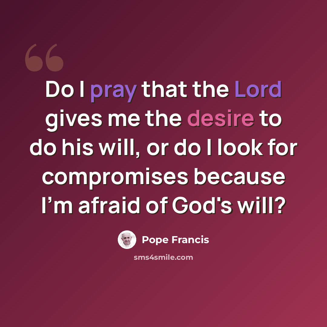 “Do I pray that the Lord gives me the desire to do his will, or do I look for compromises because I'm afraid of God's will?” quote by Pope Francis
