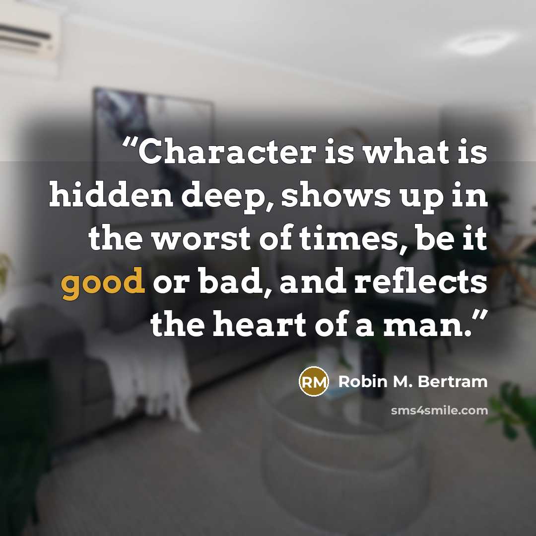 “Character is what is hidden deep, shows up in the worst of times, be it good or bad, and reflects the heart of a man.” quote by Robin M. Bertram