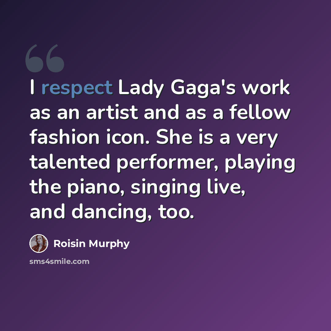 “I respect Lady Gaga's work as an artist and as a fellow fashion icon. She is a very talented performer, playing the piano, singing live, and dancing, too.” quote by Roisin Murphy