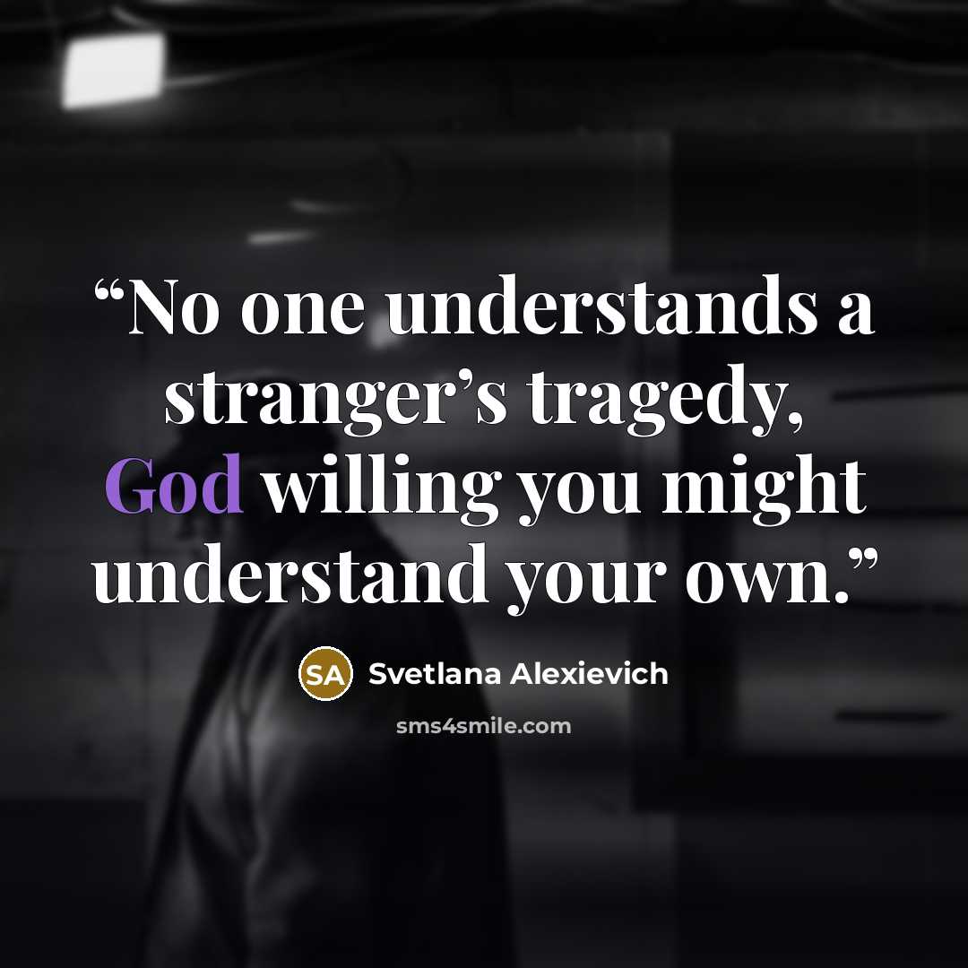 “No one understands a stranger’s tragedy, God willing you might understand your own.” quote by Svetlana Alexievich
