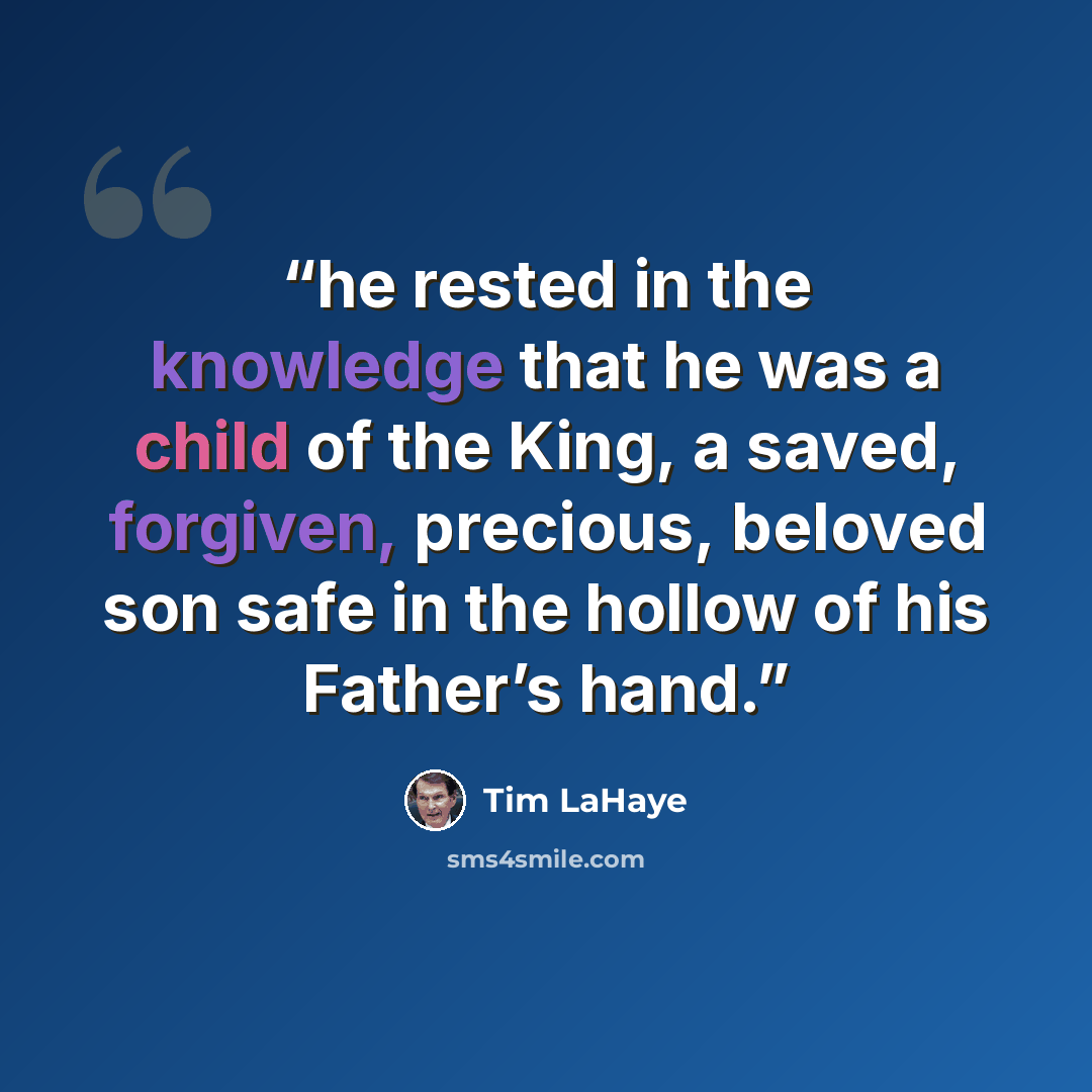“he rested in the knowledge that he was a child of the King, a saved, forgiven, precious, beloved son safe in the hollow of his Father’s hand.” quote by Tim LaHaye