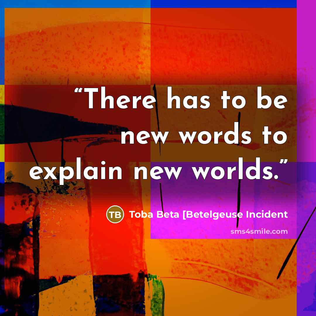 “There has to be new words to explain new worlds.” quote by Toba Beta [Betelgeuse Incident