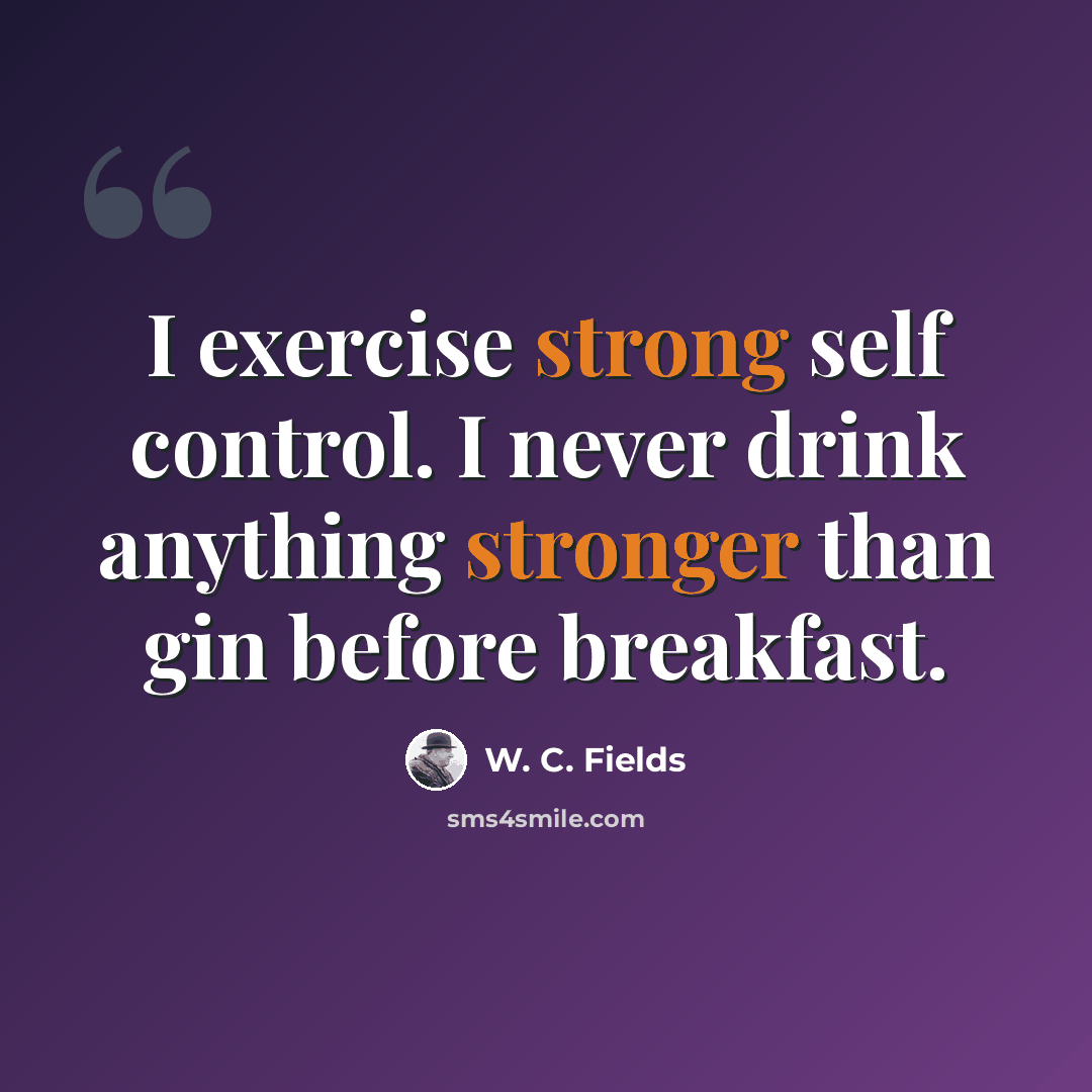 “I exercise strong self control. I never drink anything stronger than gin before breakfast.” quote by W. C. Fields