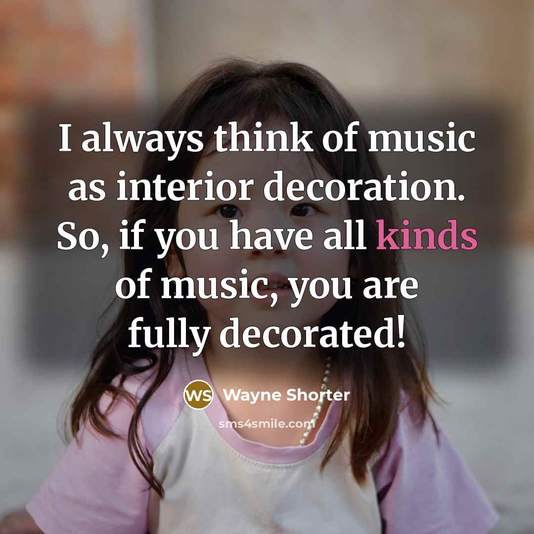 “I always think of music as interior decoration. So, if you have all kinds of music, you are fully decorated!” quote by Wayne Shorter