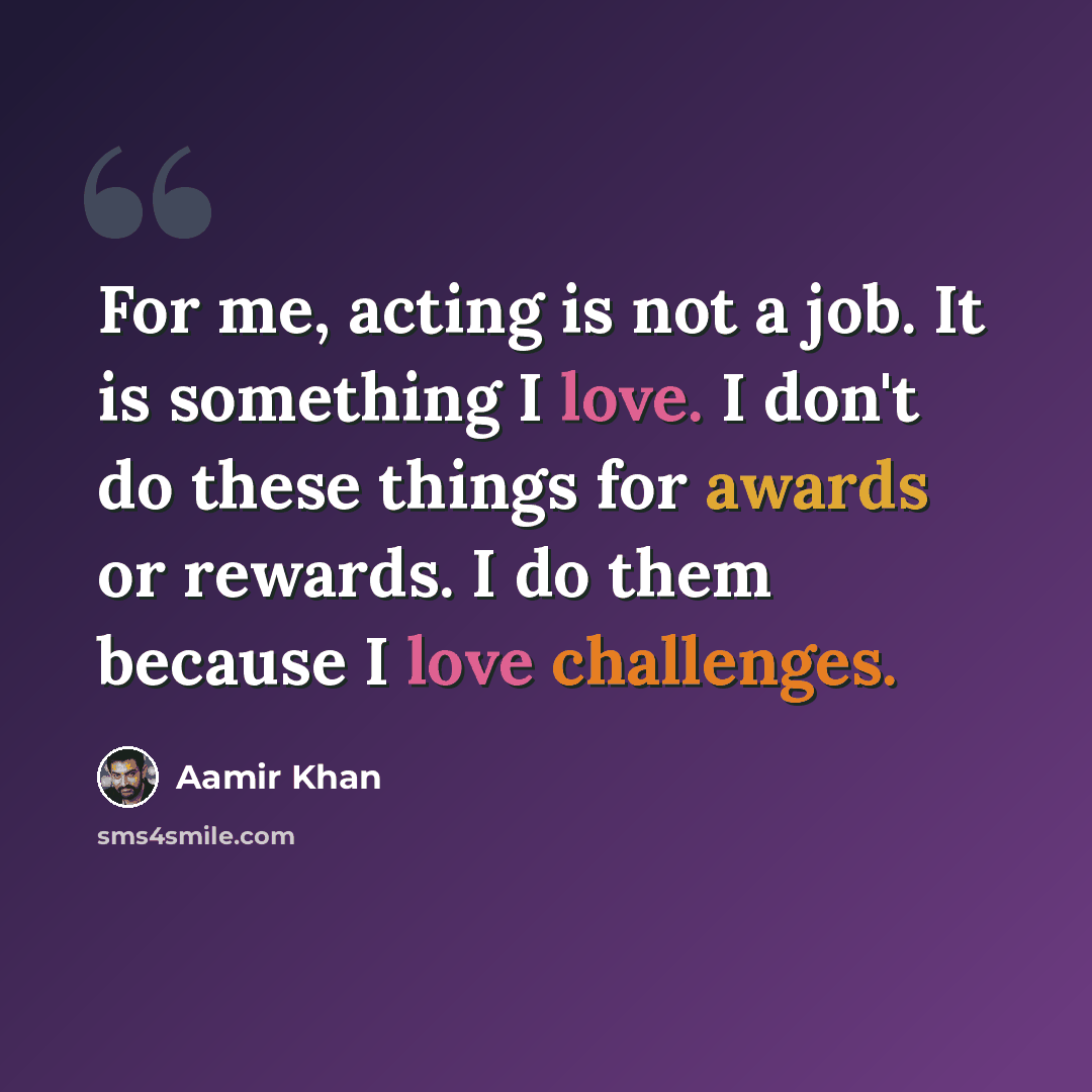 “For me, acting is not a job. It is something I love. I don't do these things for awards or rewards. I do them because I love challenges.” quote by Aamir Khan