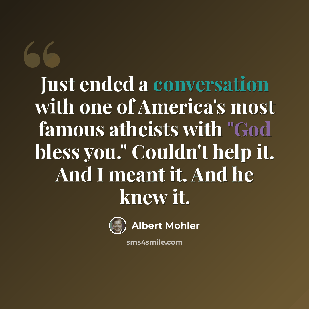 “Just ended a conversation with one of America's most famous atheists with "God bless you." Couldn't help it. And I meant it. And he knew it.” quote by Albert Mohler