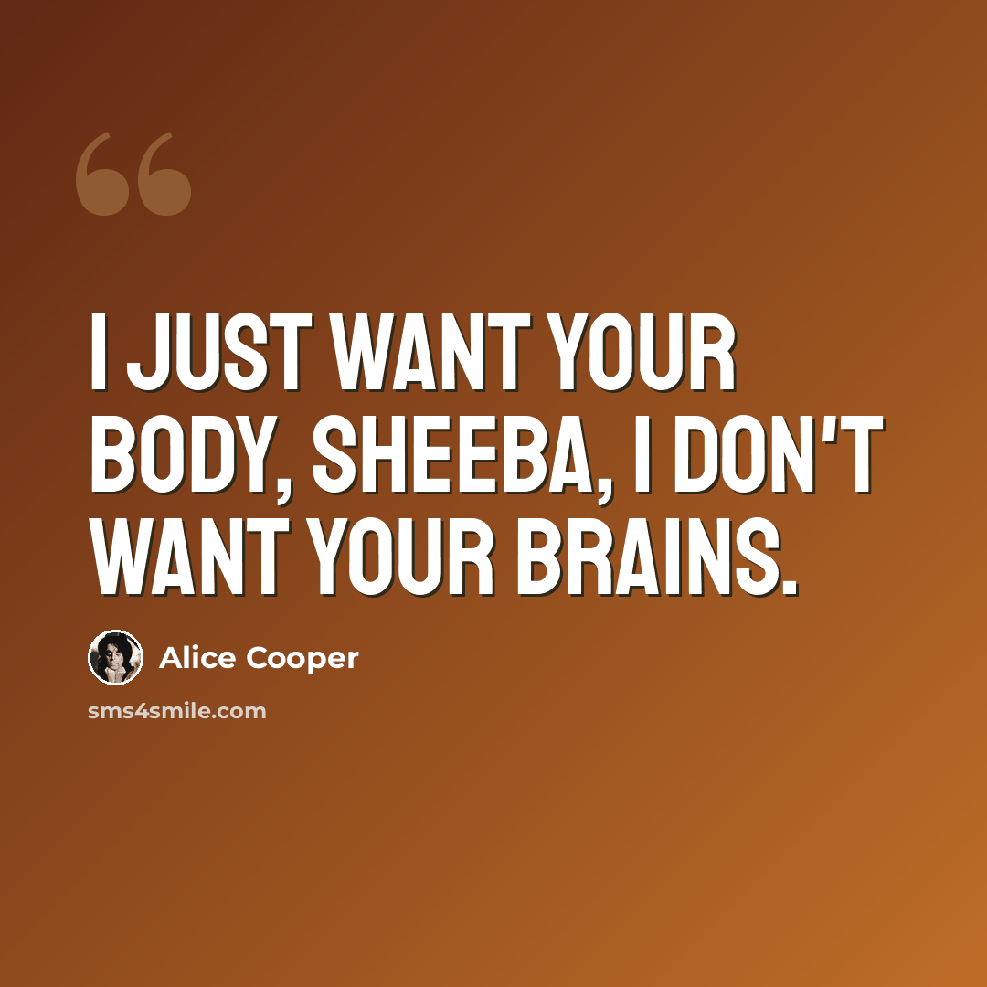 “I just want your body, Sheeba, I don't want your brains.” quote by Alice Cooper