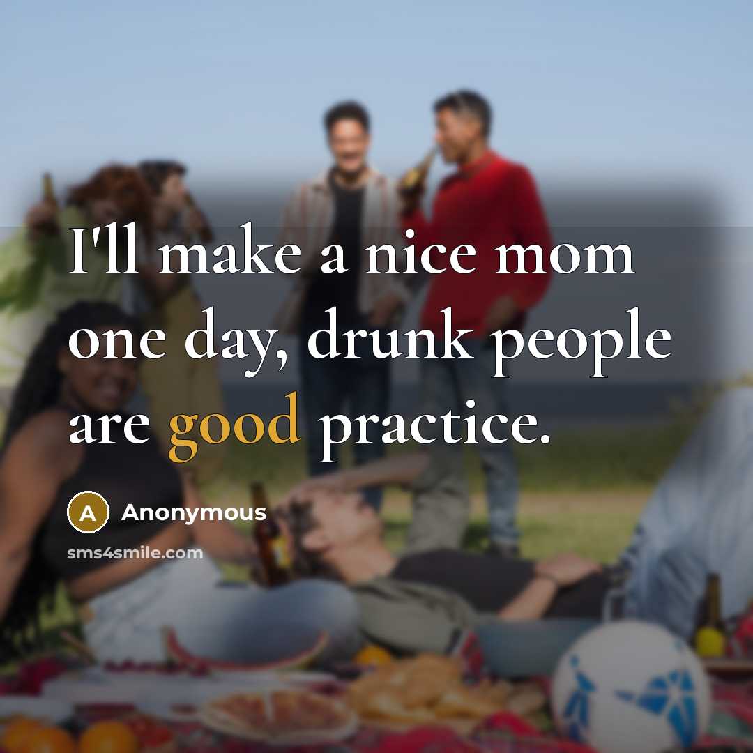 “I'll make a nice mom one day, drunk people are good practice.” quote by Anonymous