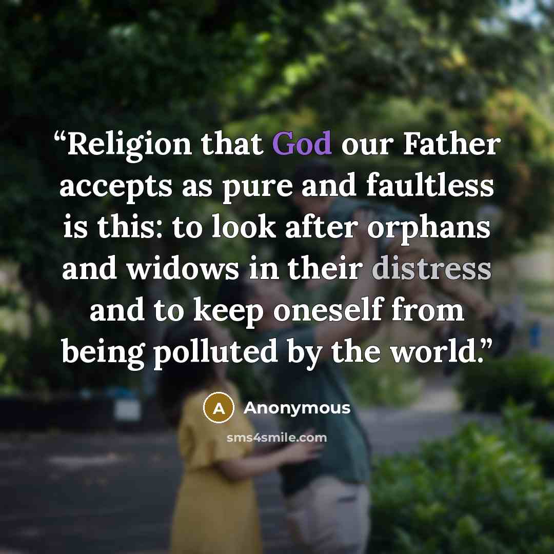 “Religion that God our Father accepts as pure and faultless is this: to look after orphans and widows in their distress and to keep oneself from being polluted by the world.” quote by Anonymous