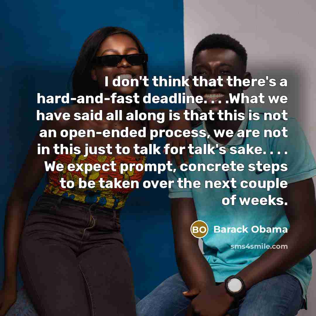 “I don't think that there's a hard-and-fast deadline. . . .What we have said all along is that this is not an open-ended process, we are not in this just to talk for talk's sake. . . . We expect prompt, concrete steps to be taken over the next couple of weeks.” quote by Barack Obama