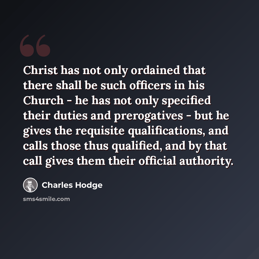 “Christ has not only ordained that there shall be such officers in his Church - he has not only specified their duties and prerogatives - but he gives the requisite qualifications, and calls those thus qualified, and by that call gives them their official authority.” quote by Charles Hodge
