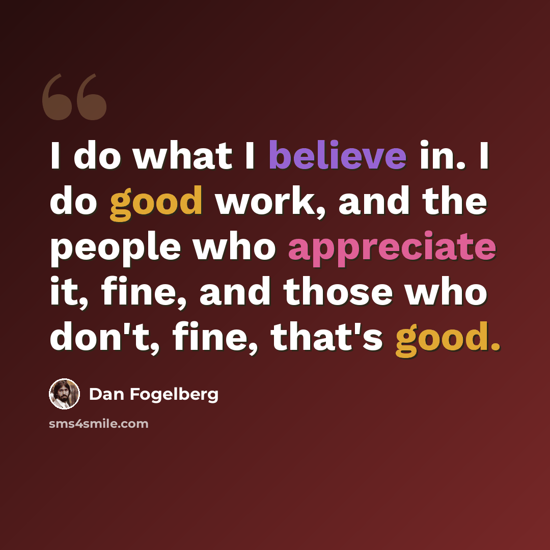 “I do what I believe in. I do good work, and the people who appreciate it, fine, and those who don't, fine, that's good.” quote by Dan Fogelberg