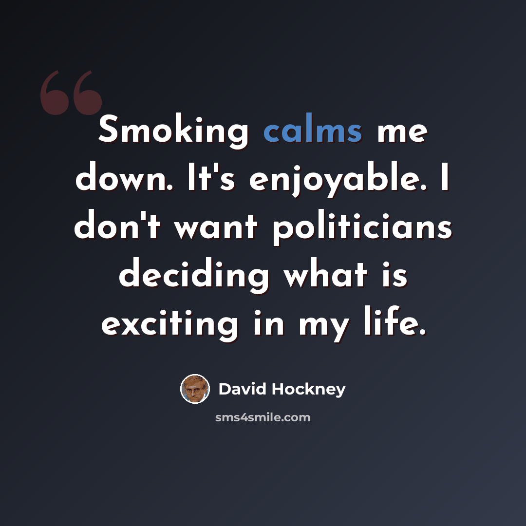 “Smoking calms me down. It's enjoyable. I don't want politicians deciding what is exciting in my life.” quote by David Hockney