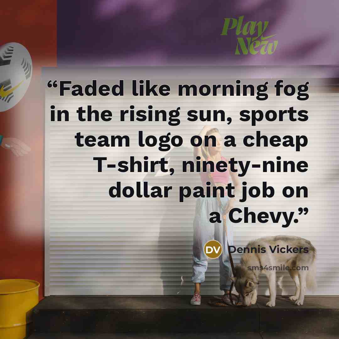 “Faded like morning fog in the rising sun, sports team logo on a cheap T-shirt, ninety-nine dollar paint job on a Chevy.” quote by Dennis Vickers