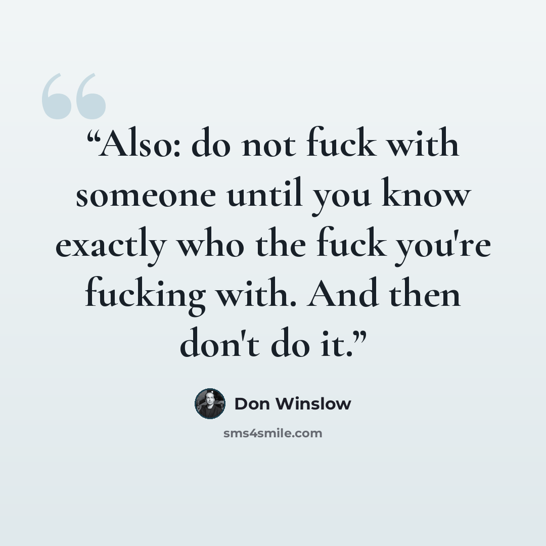 “Also: do not fuck with someone until you know exactly who the fuck you're fucking with. And then don't do it.” quote by Don Winslow