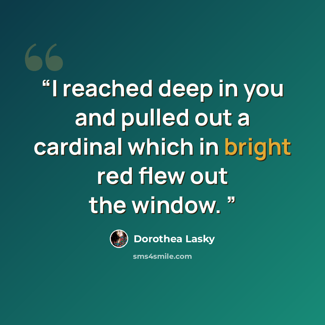 “I reached deep in you and pulled out a cardinal which in bright red flew out the window.” quote by Dorothea Lasky