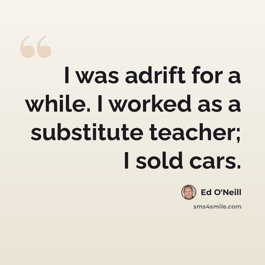 “I was adrift for a while. I worked as a substitute teacher; I sold cars.” quote by Ed O'Neill