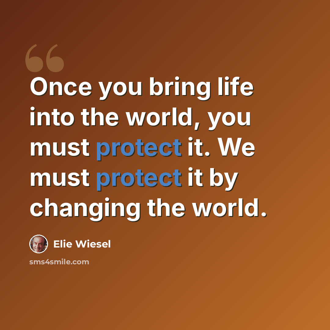 “Once you bring life into the world, you must protect it. We must protect it by changing the world.” quote by Elie Wiesel