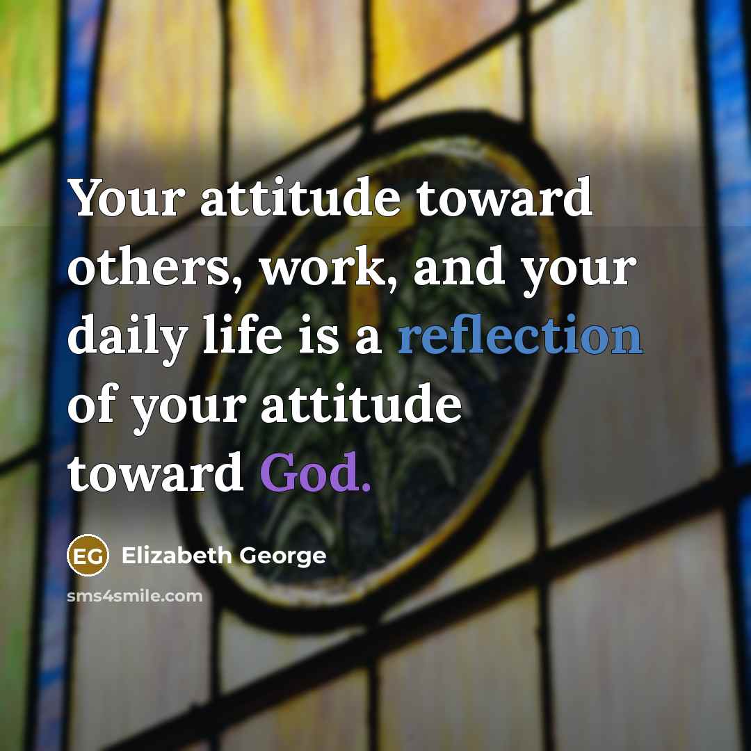 “Your attitude toward others, work, and your daily life is a reflection of your attitude toward God.” quote by Elizabeth George
