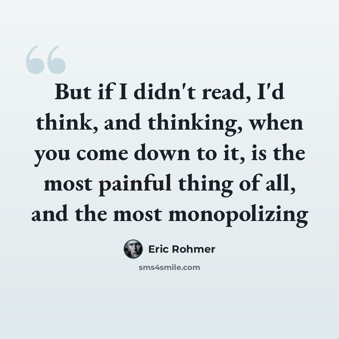 “But if I didn't read, I'd think, and thinking, when you come down to it, is the most painful thing of all, and the most monopolizing” quote by Eric Rohmer