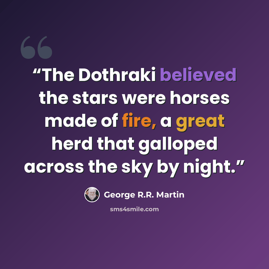 “The Dothraki believed the stars were horses made of fire, a great herd that galloped across the sky by night.” quote by George R.R. Martin