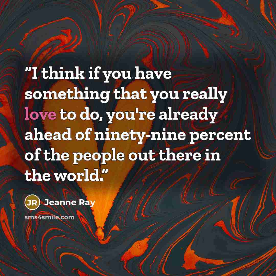 “I think if you have something that you really love to do, you're already ahead of ninety-nine percent of the people out there in the world.” quote by Jeanne Ray