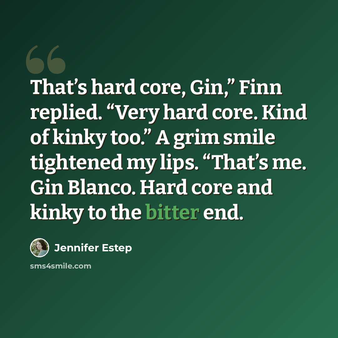 “That’s hard core, Gin,” Finn replied. “Very hard core. Kind of kinky too.” A grim smile tightened my lips. “That’s me. Gin Blanco. Hard core and kinky to the bitter end.” quote by Jennifer Estep