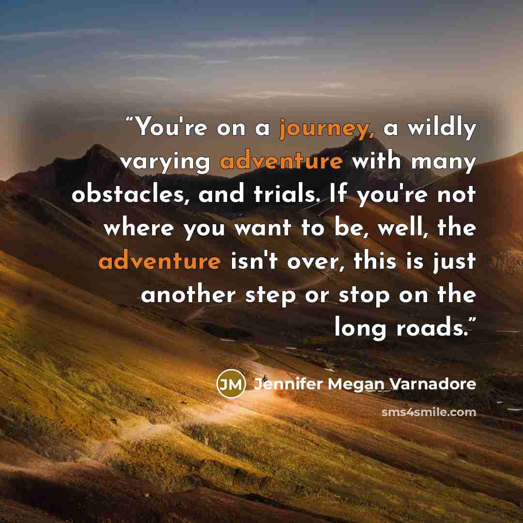 “You're on a journey, a wildly varying adventure with many obstacles, and trials. If you're not where you want to be, well, the adventure isn't over, this is just another step or stop on the long roads.” quote by Jennifer Megan Varnadore