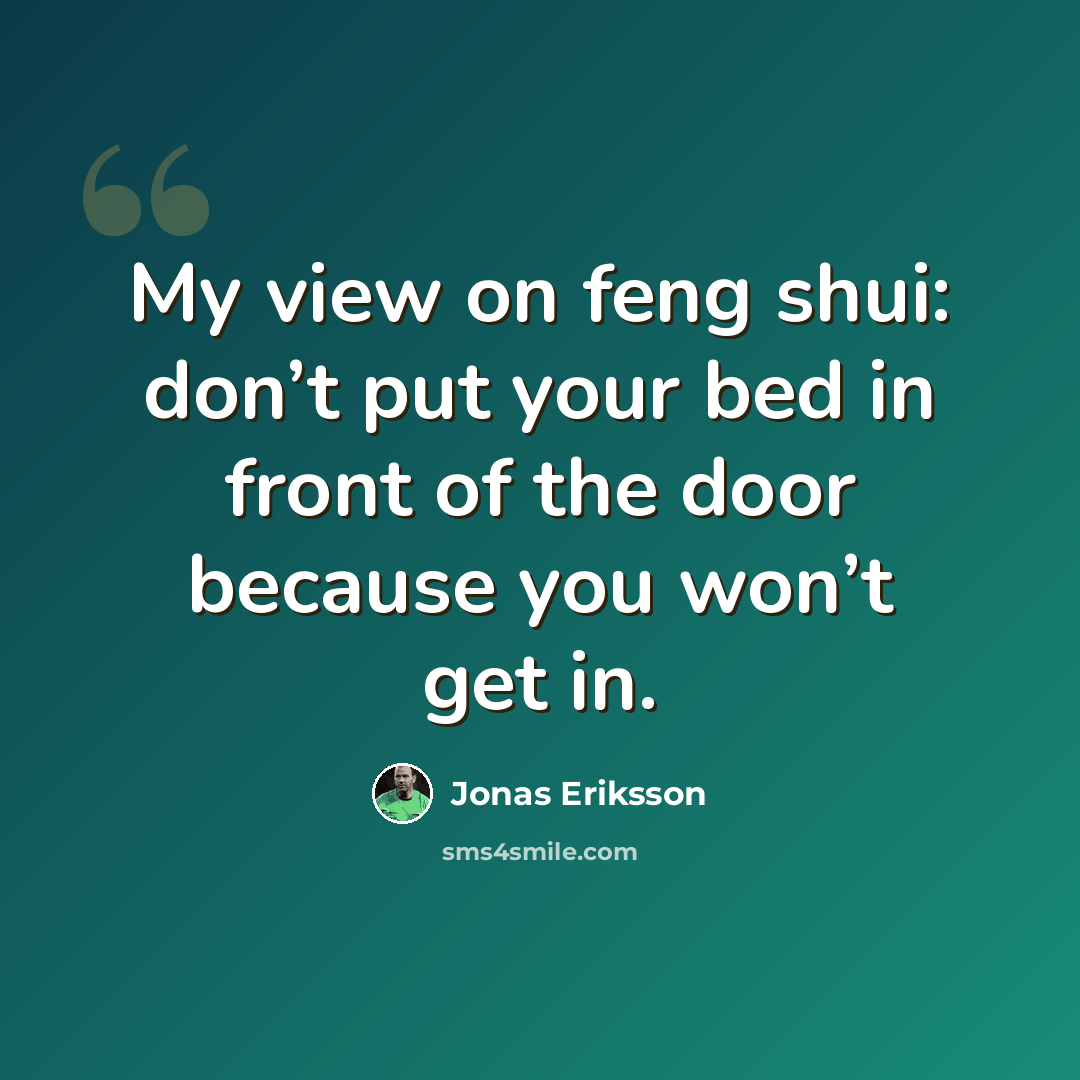 “My view on feng shui: don’t put your bed in front of the door because you won’t get in.” quote by Jonas Eriksson