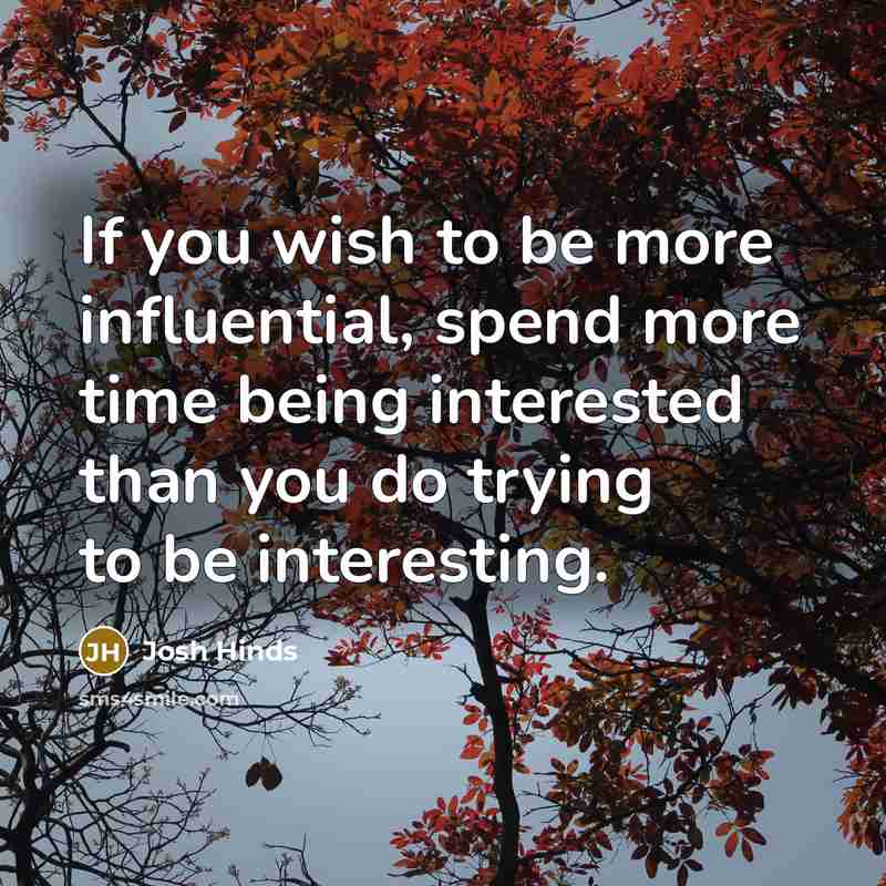 “If you wish to be more influential, spend more time being interested than you do trying to be interesting.” quote by Josh Hinds