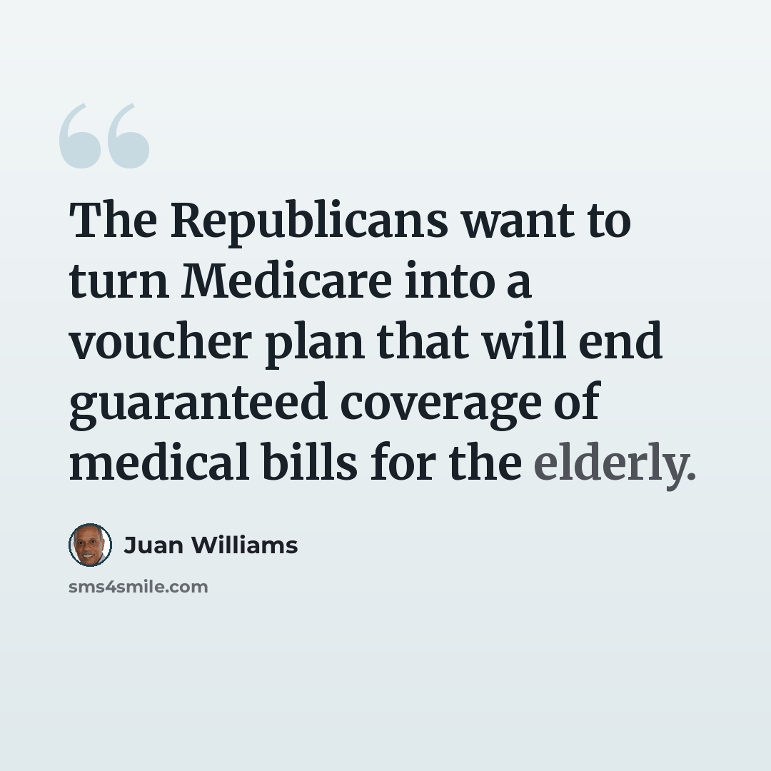 “The Republicans want to turn Medicare into a voucher plan that will end guaranteed coverage of medical bills for the elderly.” quote by Juan Williams