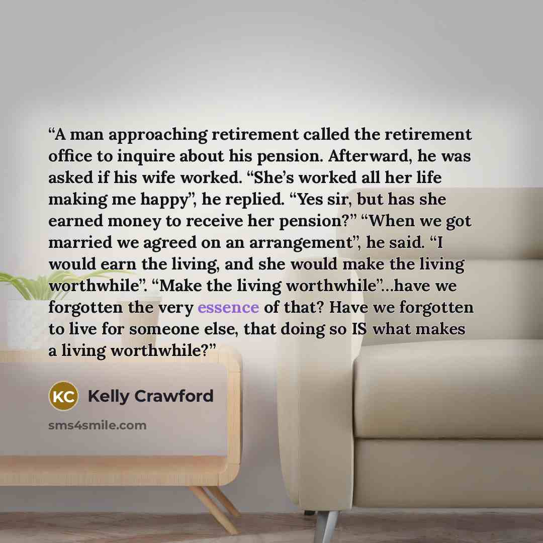 “A man approaching retirement called the retirement office to inquire about his pension. Afterward, he was asked if his wife worked. “She’s worked all her life making me happy”, he replied. “Yes sir, but has she earned money to receive her pension?” “When we got married we agreed on an…” quote by Kelly Crawford