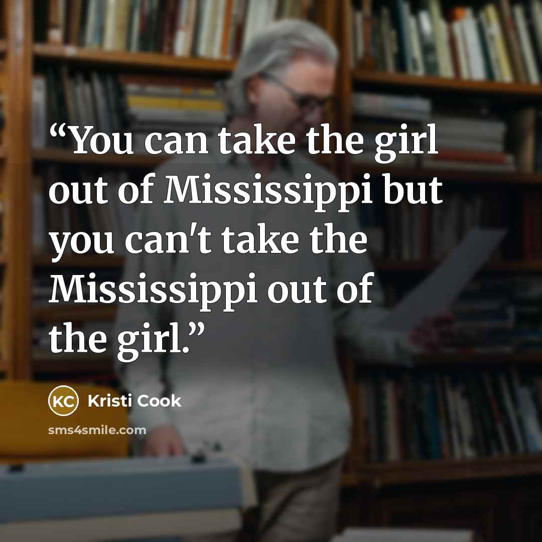 “You can take the girl out of Mississippi but you can't take the Mississippi out of the girl.” quote by Kristi Cook